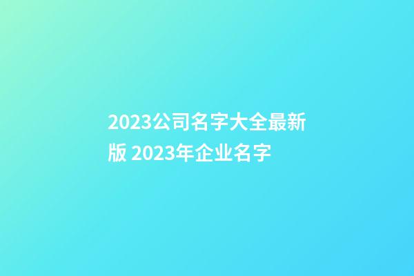 2023公司名字大全最新版 2023年企业名字-第1张-公司起名-玄机派